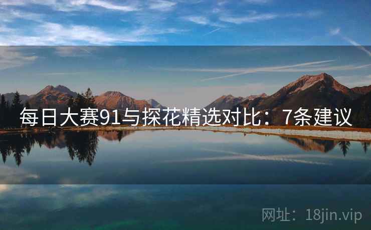 每日大赛91与探花精选对比：7条建议