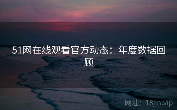 51网在线观看官方动态：年度数据回顾