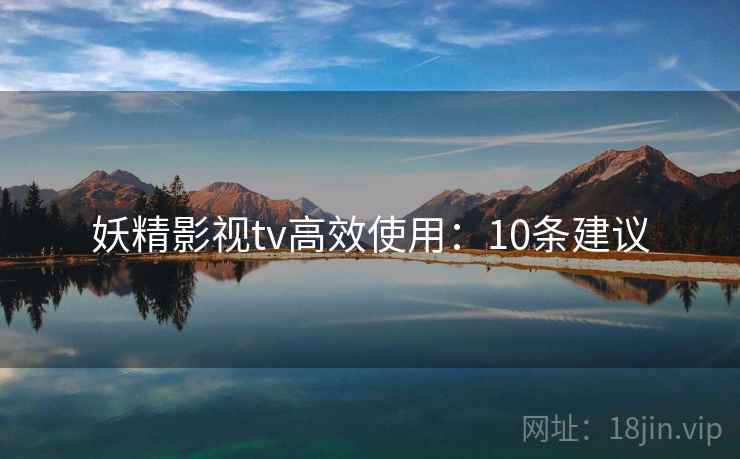 妖精影视tv高效使用:10条建议 妖精影视tv高效使用:10条建议