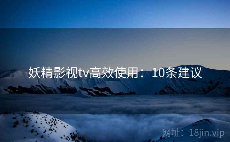 妖精影视tv高效使用：10条建议