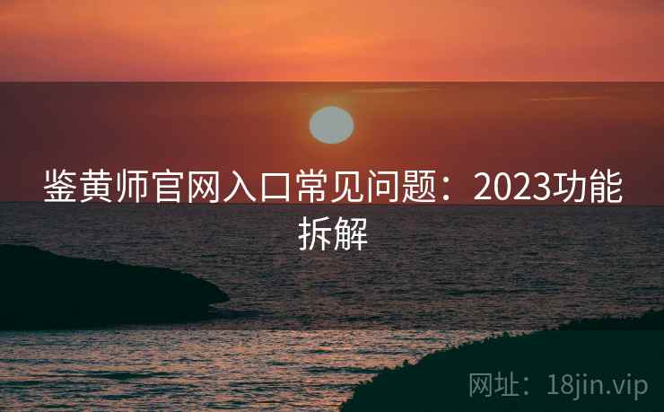 鉴黄师官网入口常见问题:2023功能拆解 鉴黄师官网入口常见问题:2023功能拆解