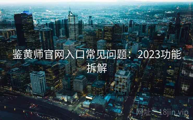 鉴黄师官网入口常见问题：2023功能拆解