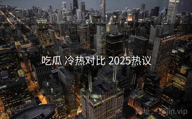 吃瓜 冷热对比 2025热议 吃瓜 冷热对比 2025热议