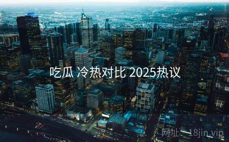 吃瓜 冷热对比 2025热议 吃瓜 冷热对比 2025热议