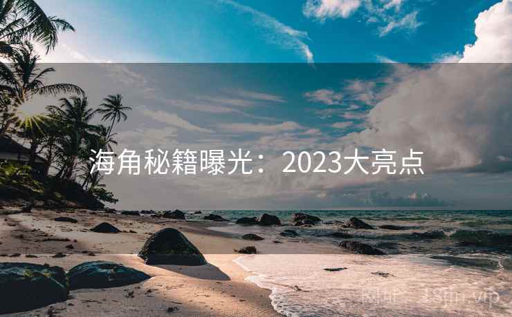 海角秘籍曝光:2023大亮点 海角秘籍曝光:2023大亮点