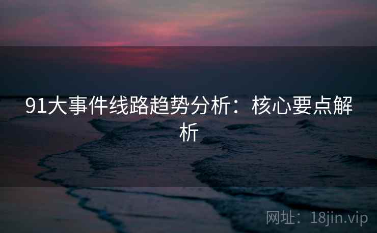 91大事件线路趋势分析:核心要点解析 91大事件线路趋势分析:核心要点解析