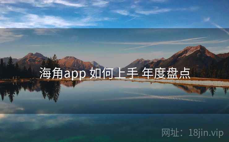 海角app 如何上手 年度盘点 海角app 如何上手 年度盘点