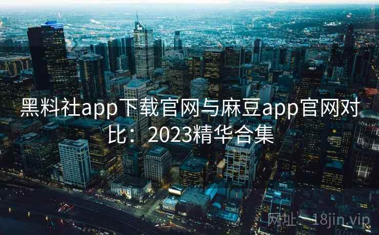 黑料社app下载官网与麻豆app官网对比：2023精华合集