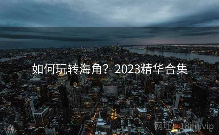 如何玩转海角?2023精华合集 如何玩转海角?2023精华合集