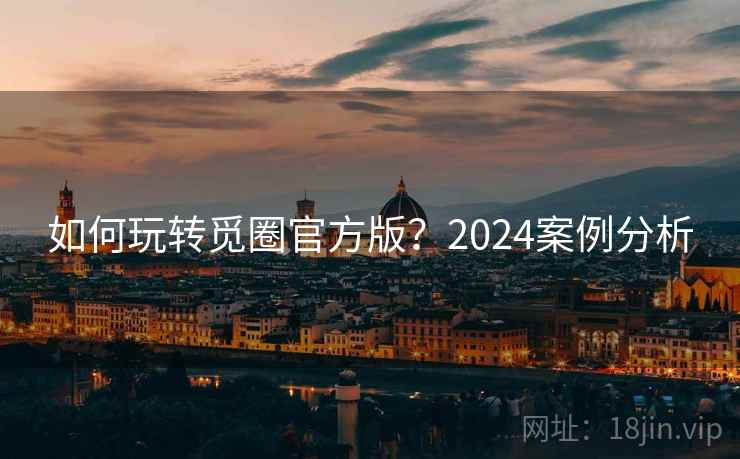 如何玩转觅圈官方版？2024案例分析