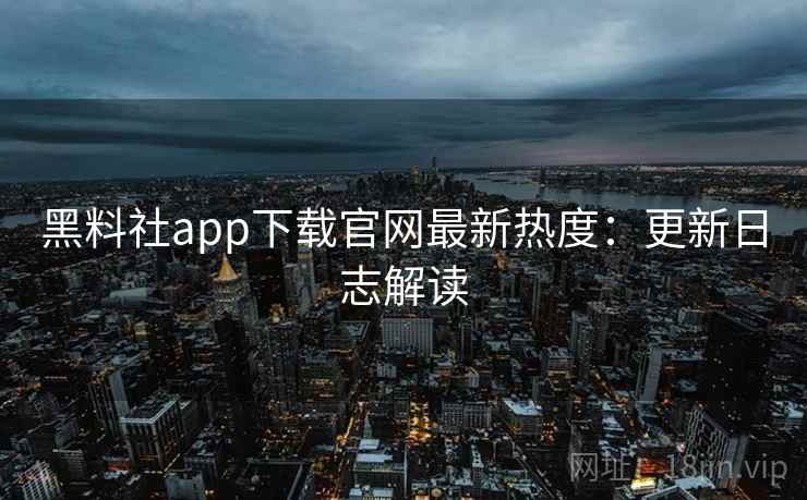 黑料社app下载官网最新热度：更新日志解读
