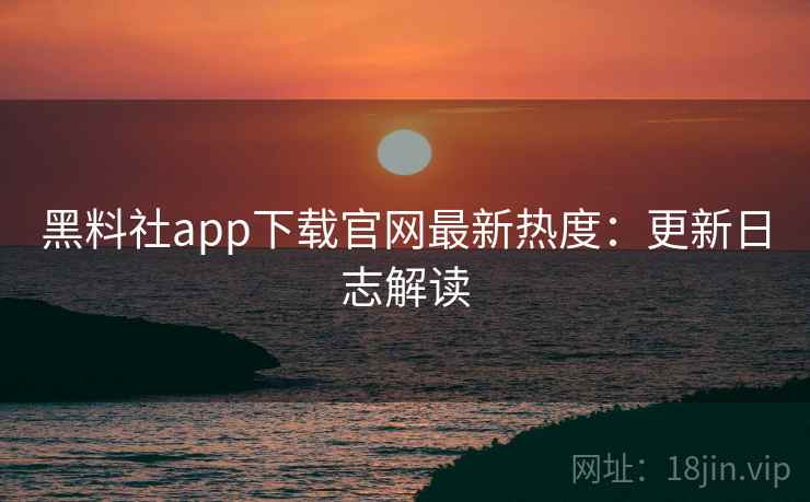 黑料社app下载官网最新热度:更新日志解读 黑料社app下载官网最新热度:更新日志解读