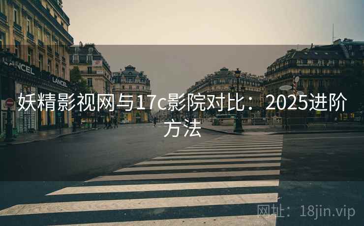 妖精影视网与17c影院对比:2025进阶方法 妖精影视网与17c影院对比:2025进阶方法