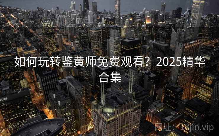 如何玩转鉴黄师免费观看？2025精华合集