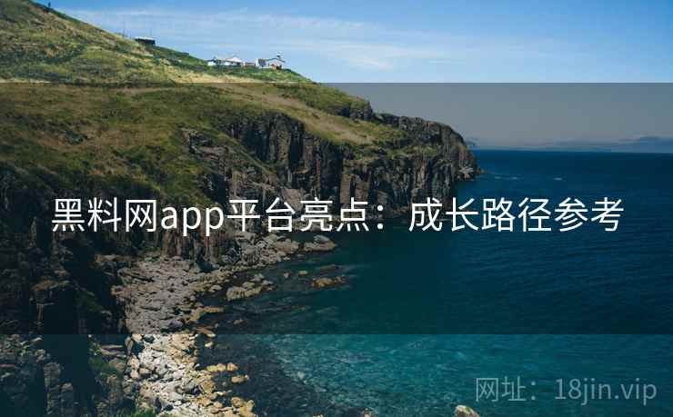 黑料网app平台亮点:成长路径参考 黑料网app平台亮点:成长路径参考