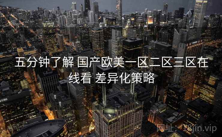 五分钟了解 国产欧美一区二区三区在线看 差异化策略 五分钟了解 国产欧美一区二区三区在线看 差异化策略