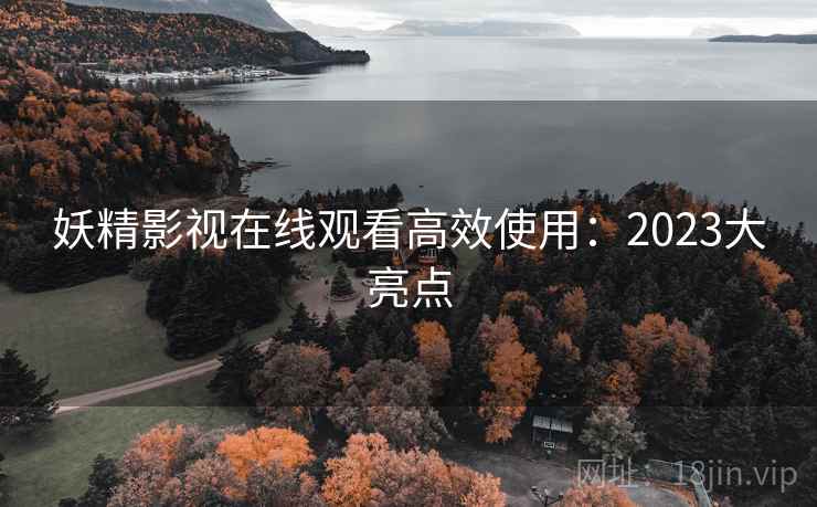 妖精影视在线观看高效使用:2023大亮点 妖精影视在线观看高效使用:2023大亮点
