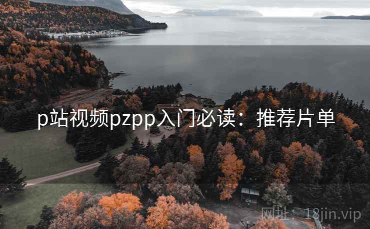 p站视频pzpp入门必读:推荐片单 p站视频pzpp入门必读:推荐片单