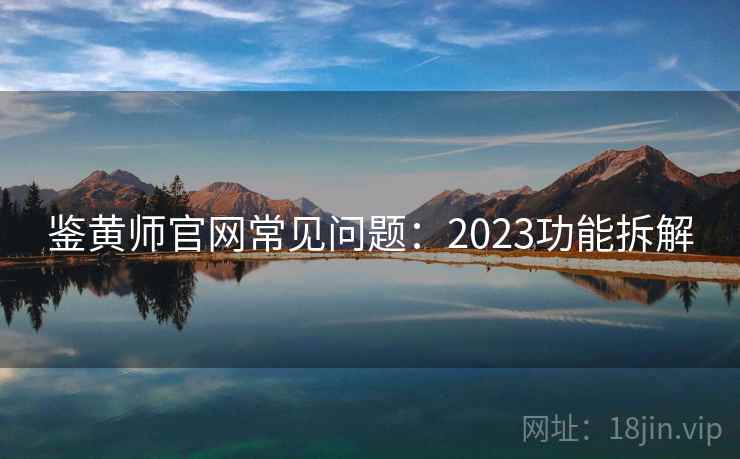 鉴黄师官网常见问题:2023功能拆解 鉴黄师官网常见问题:2023功能拆解