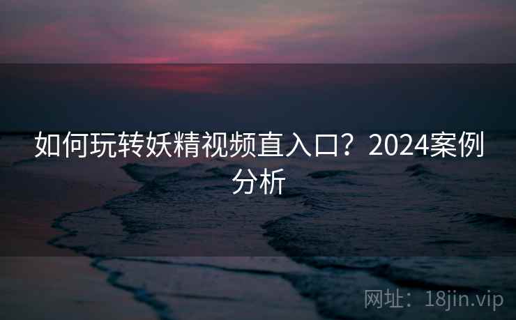 如何玩转妖精视频直入口？2024案例分析