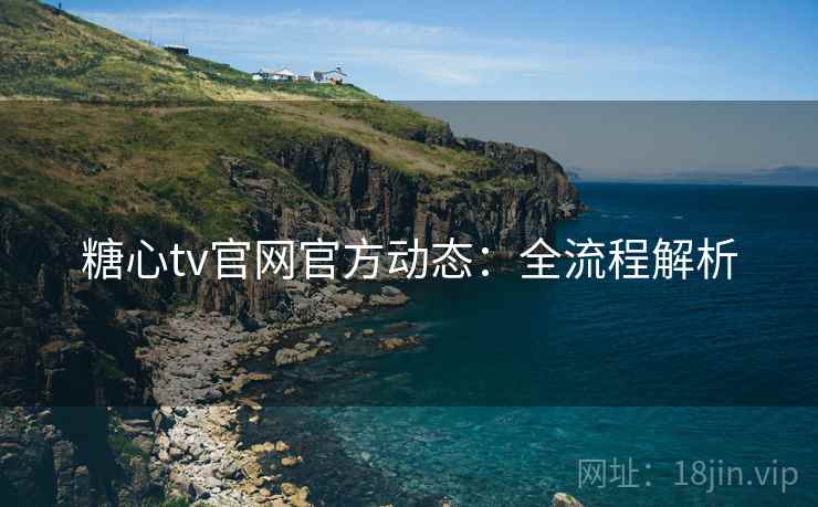 糖心tv官网官方动态：全流程解析