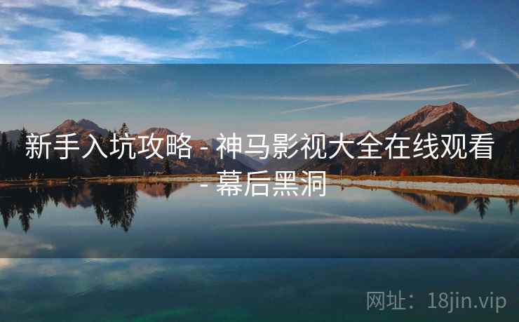 新手入坑攻略 - 神马影视大全在线观看 - 幕后黑洞