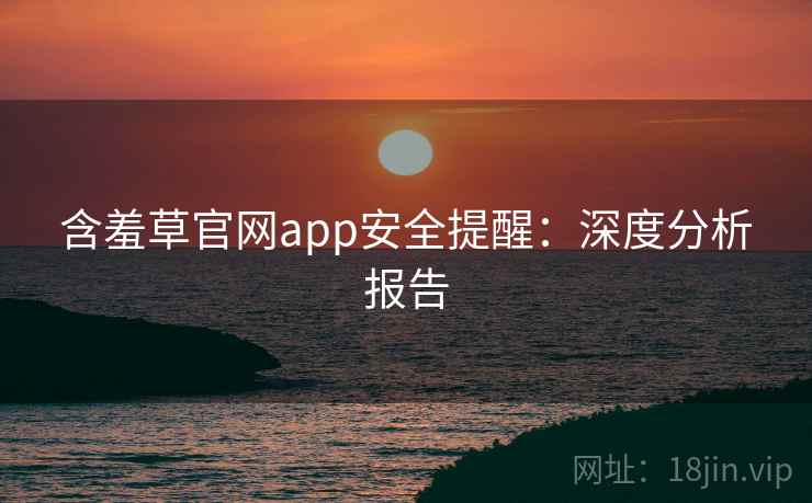 含羞草官网app安全提醒：深度分析报告