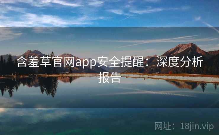 含羞草官网app安全提醒:深度分析报告 含羞草官网app安全提醒:深度分析报告