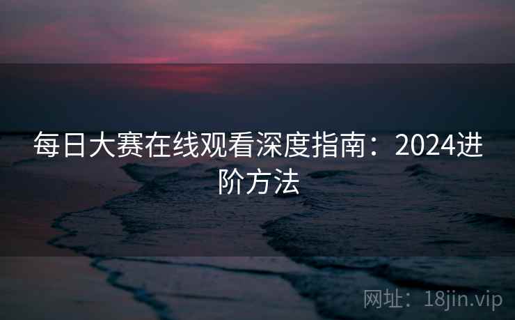 每日大赛在线观看深度指南：2024进阶方法
