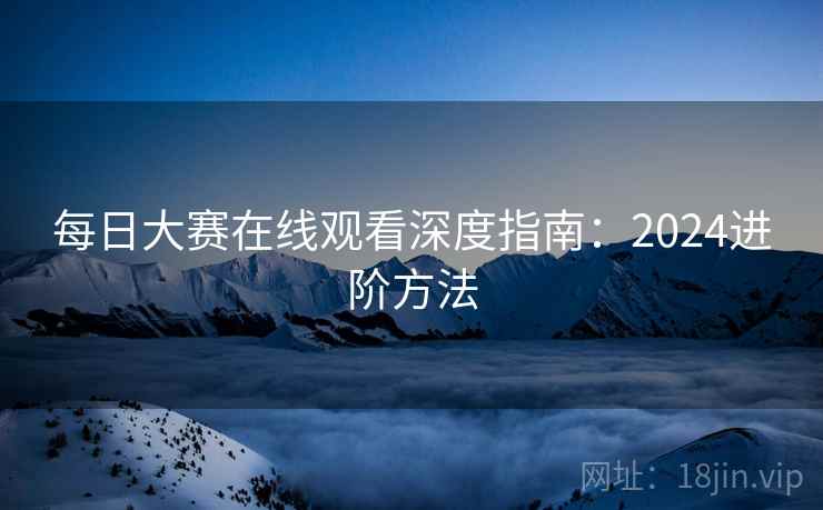 每日大赛在线观看深度指南：2024进阶方法