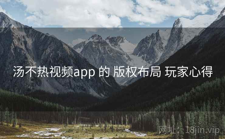 汤不热视频app 的 版权布局 玩家心得