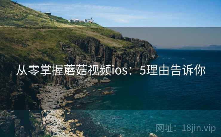 从零掌握蘑菇视频ios：5理由告诉你