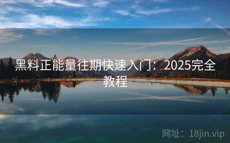 黑料正能量往期快速入门：2025完全教程