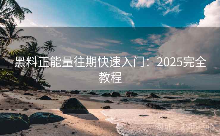 黑料正能量往期快速入门：2025完全教程