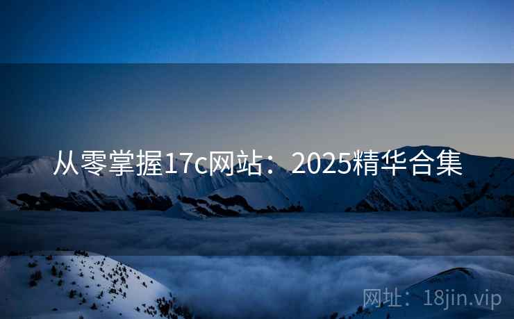 从零掌握17c网站：2025精华合集