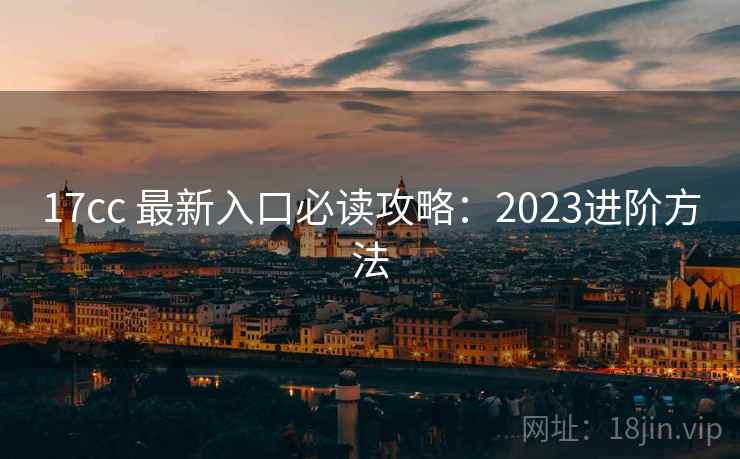 17cc 最新入口必读攻略：2023进阶方法