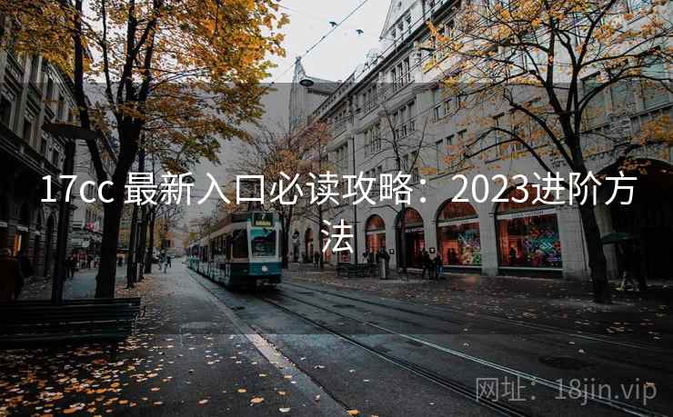 17cc 最新入口必读攻略:2023进阶方法 17cc 最新入口必读攻略:2023进阶方法