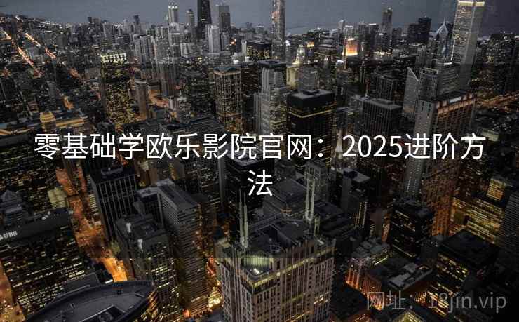 零基础学欧乐影院官网：2025进阶方法