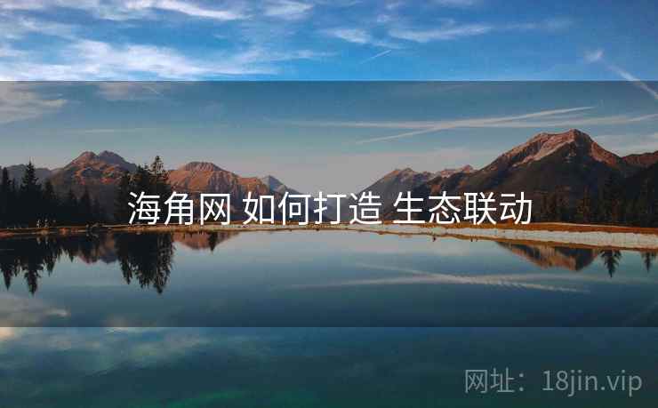 海角网 如何打造 生态联动