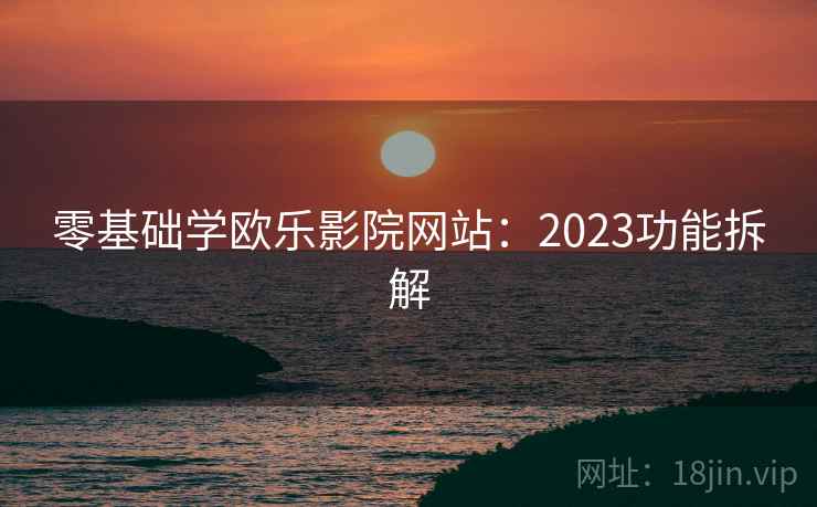 零基础学欧乐影院网站:2023功能拆解 零基础学欧乐影院网站:2023功能拆解