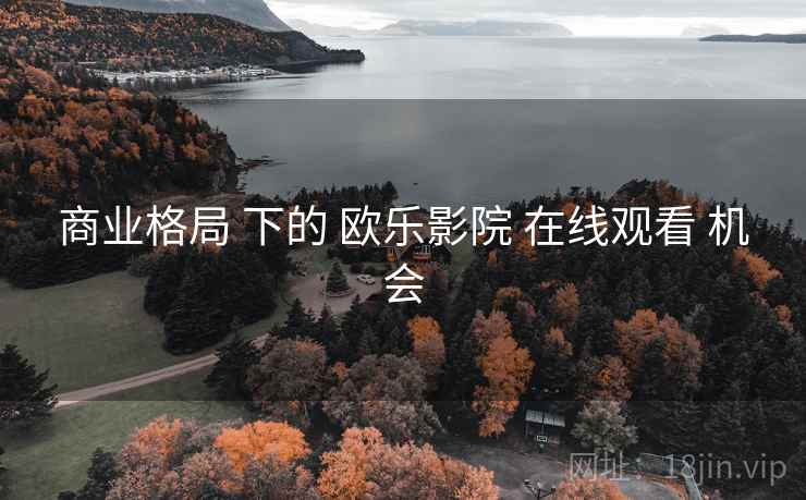商业格局 下的 欧乐影院 在线观看 机会 商业格局 下的 欧乐影院 在线观看 机会