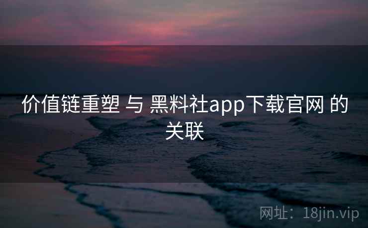 价值链重塑 与 黑料社app下载官网 的关联 价值链重塑 与 黑料社app下载官网 的关联