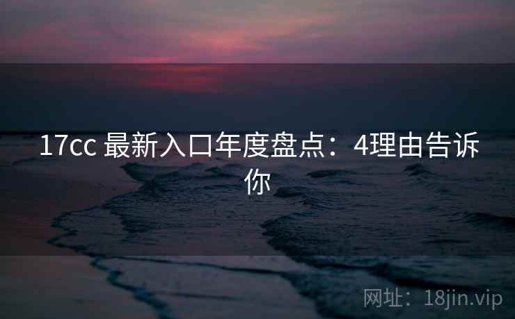 17cc 最新入口年度盘点:4理由告诉你 17cc 最新入口年度盘点:4理由告诉你