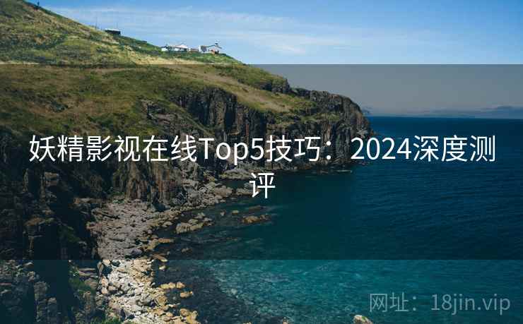 妖精影视在线Top5技巧：2024深度测评