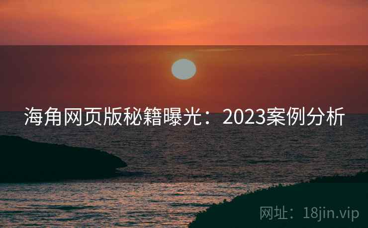 海角网页版秘籍曝光：2023案例分析