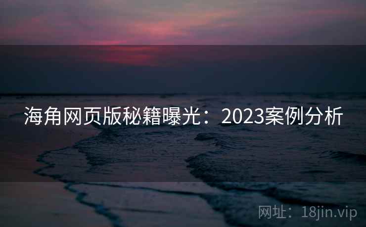 海角网页版秘籍曝光:2023案例分析 海角网页版秘籍曝光:2023案例分析