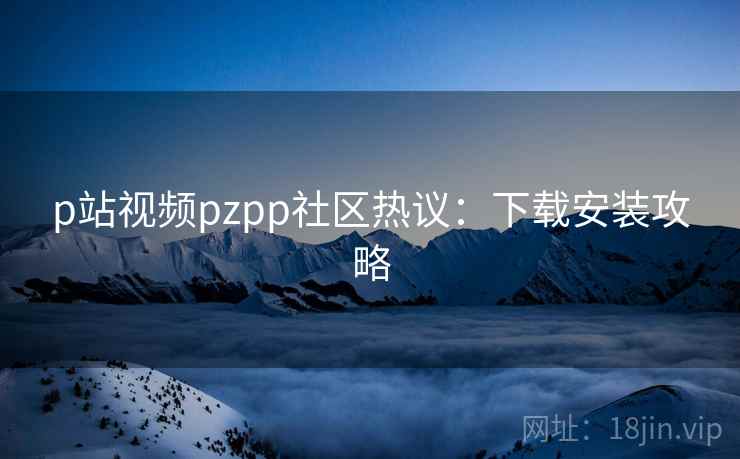 p站视频pzpp社区热议：下载安装攻略