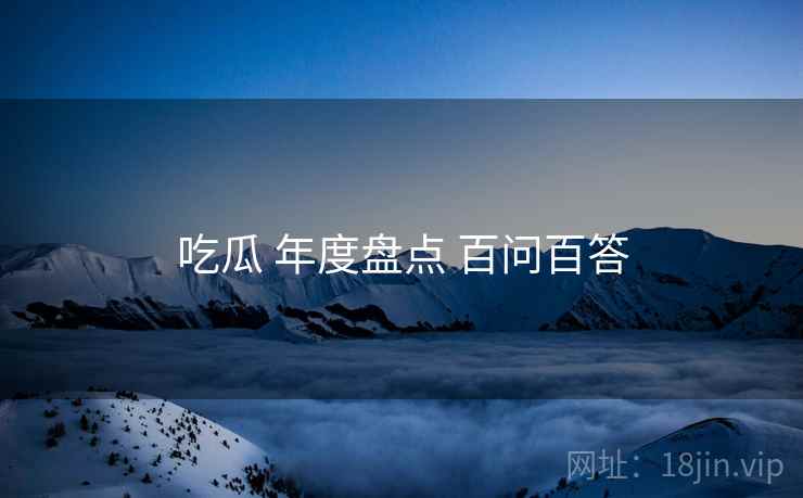 吃瓜 年度盘点 百问百答 吃瓜 年度盘点 百问百答