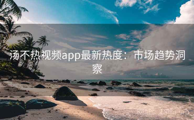 汤不热视频app最新热度：市场趋势洞察