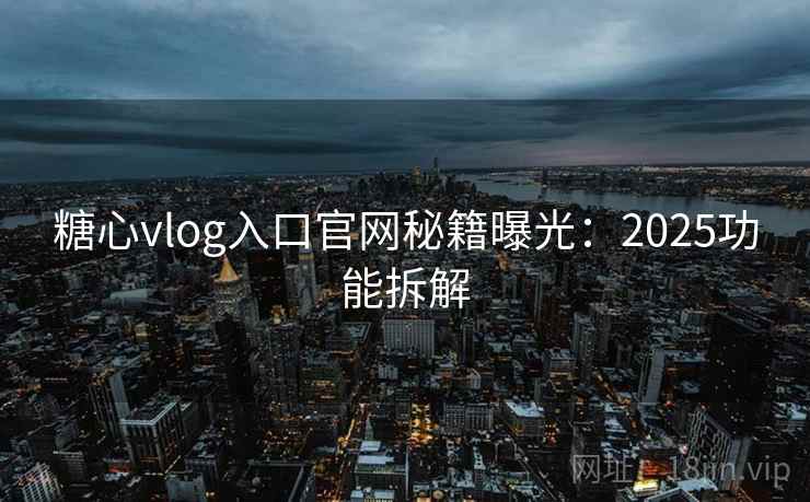 糖心vlog入口官网秘籍曝光：2025功能拆解
